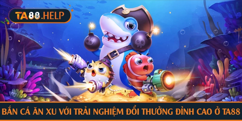 Bắn cá ăn xu với trải nghiệm đổi thưởng đỉnh cao ở TA88