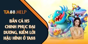 Bắn Cá H5: Chinh Phục Đại Dương, Kiếm Lời Hậu Hĩnh Ở TA88