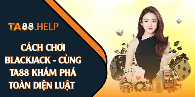 Cách Chơi Blackjack - Cùng TA88 Khám Phá Toàn Diện Luật 