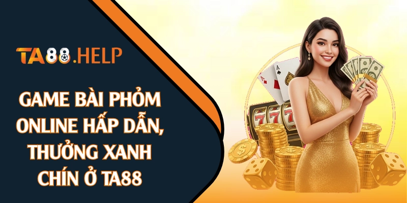 Game Bài Phỏm Online Hấp Dẫn, Thưởng Xanh Chín Ở TA88