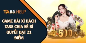 Game Bài Xì Dách - TA88 Chia Sẻ Bí Quyết Đạt 21 Điểm