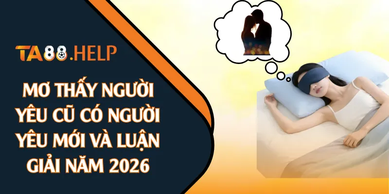 Mơ Thấy Người Yêu Cũ Có Người Yêu Mới Và Luận Giải Năm 2026