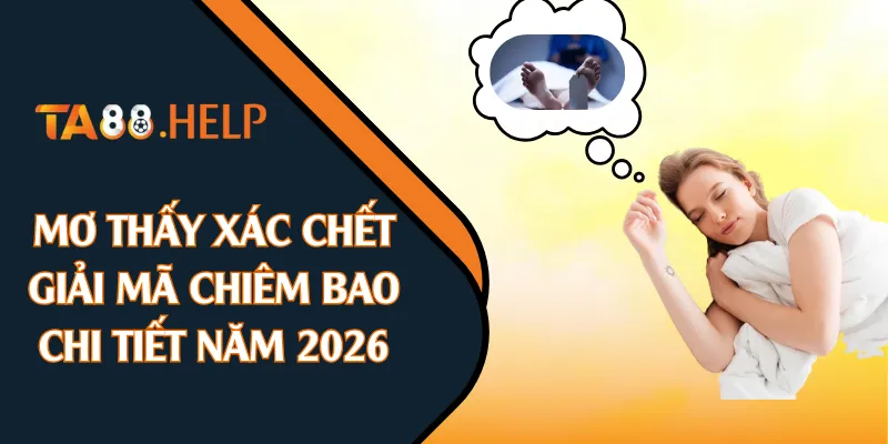 Mơ Thấy Xác Chết - Giải Mã Chiêm Bao Chi Tiết Năm 2026