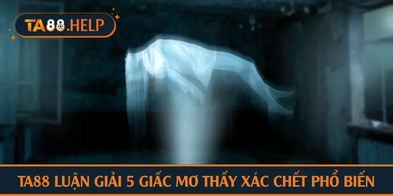 TA88 luận giải 5 giấc mơ thấy xác chết phổ biến